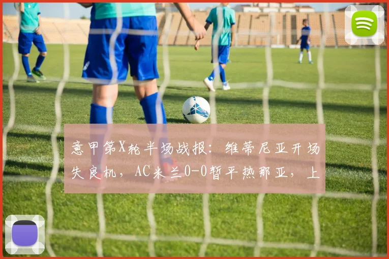 意甲第X轮半场战报:维蒂尼亚开场失良机,AC米兰0-0暂平热那亚,上半场详细分析