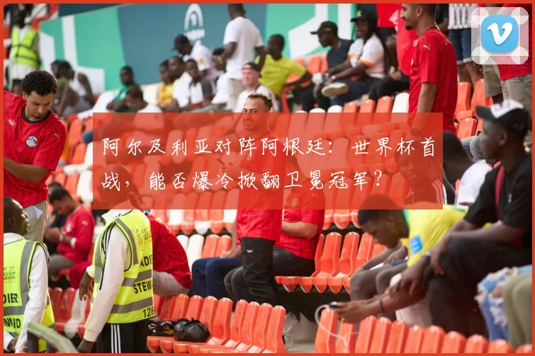 阿尔及利亚对阵阿根廷:世界杯首战,能否爆冷掀翻卫冕冠军?