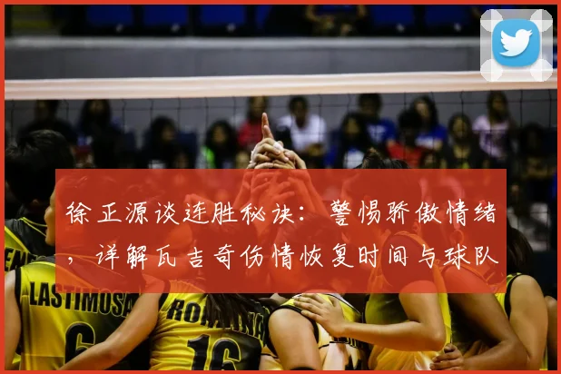 徐正源谈连胜秘诀:警惕骄傲情绪,详解瓦吉奇伤情恢复时间与球队状态保持方法