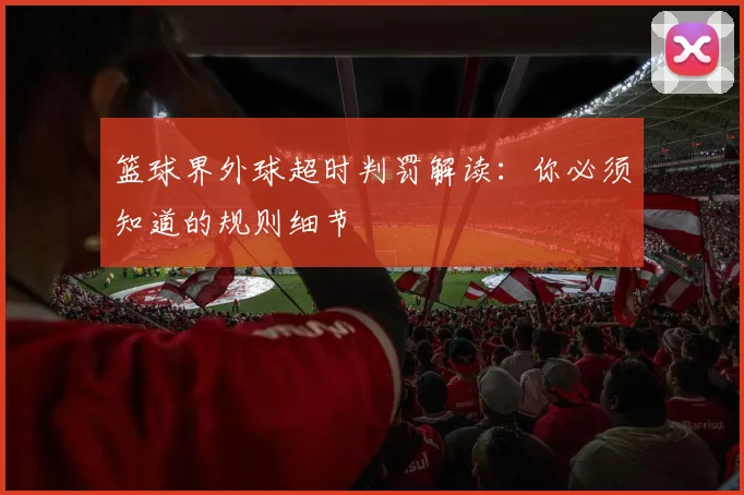 篮球界外球超时判罚解读:你必须知道的规则细节