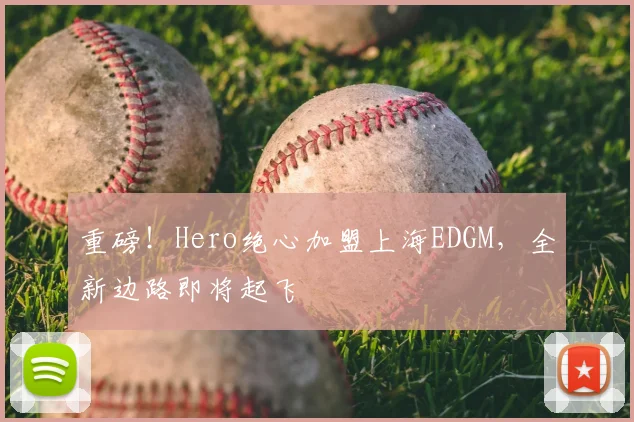 重磅!Hero绝心加盟上海EDGM,全新边路即将起飞