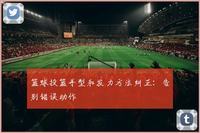 篮球投篮手型和发力方法纠正：告别错误动作