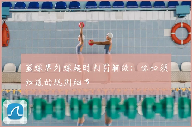 篮球界外球超时判罚解读:你必须知道的规则细节