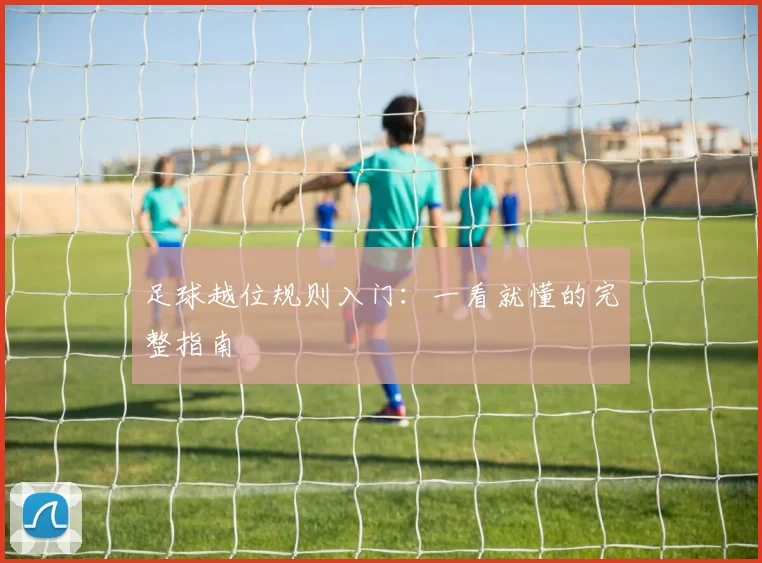 足球越位规则入门:一看就懂的完整指南