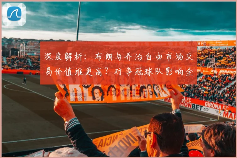 深度解析:布朗与乔治自由市场交易价值谁更高?对争冠球队影响全预测