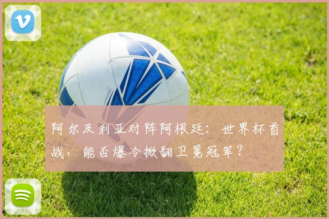 阿尔及利亚对阵阿根廷:世界杯首战,能否爆冷掀翻卫冕冠军?