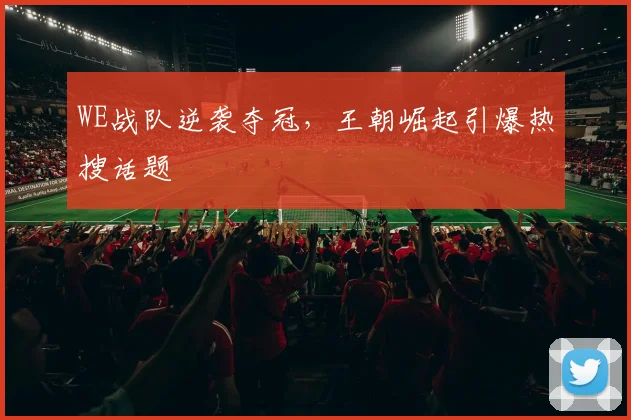 WE战队逆袭夺冠，王朝崛起引爆热搜话题