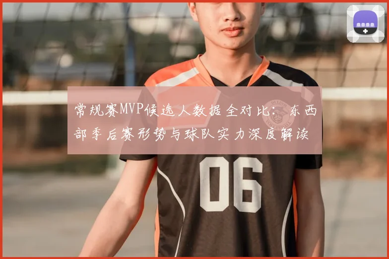 常规赛MVP候选人数据全对比：东西部季后赛形势与球队实力深度解读