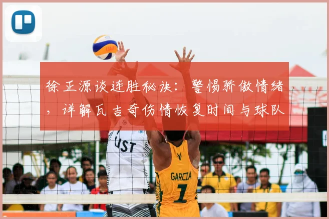 徐正源谈连胜秘诀:警惕骄傲情绪,详解瓦吉奇伤情恢复时间与球队状态保持方法