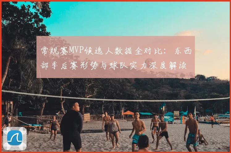 常规赛MVP候选人数据全对比:东西部季后赛形势与球队实力深度解读