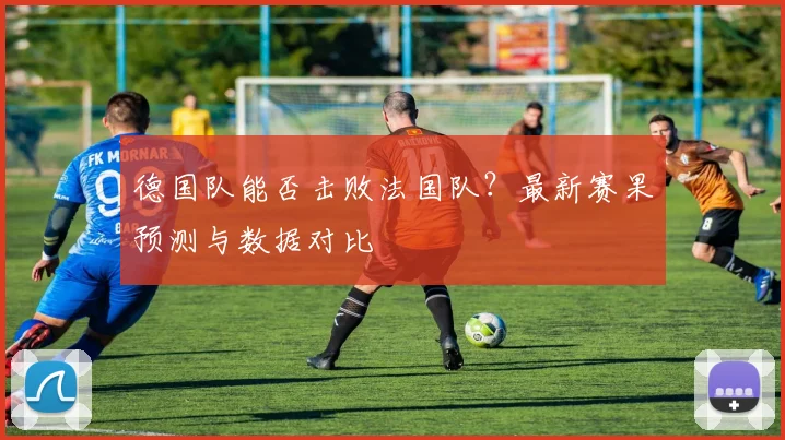 德国队能否击败法国队？最新赛果预测与数据对比