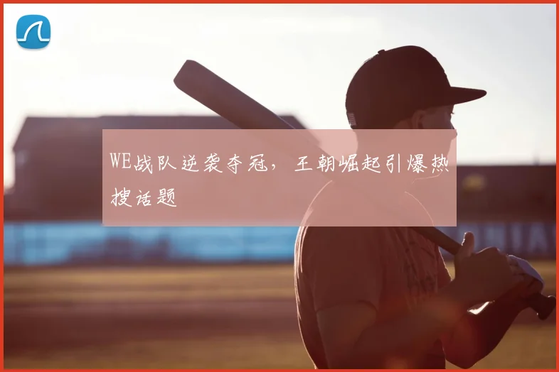 WE战队逆袭夺冠，王朝崛起引爆热搜话题