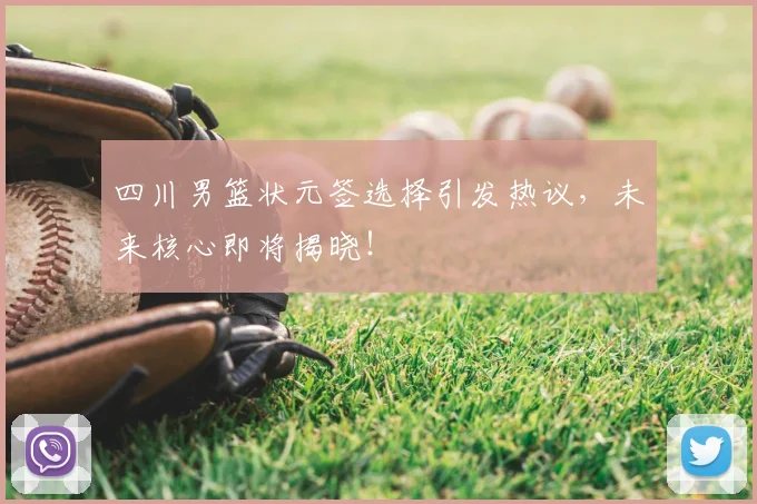 四川男篮状元签选择引发热议，未来核心即将揭晓！