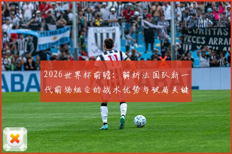 2026世界杯前瞻：解析法国队新一代前场组合的战术优势与破局关键