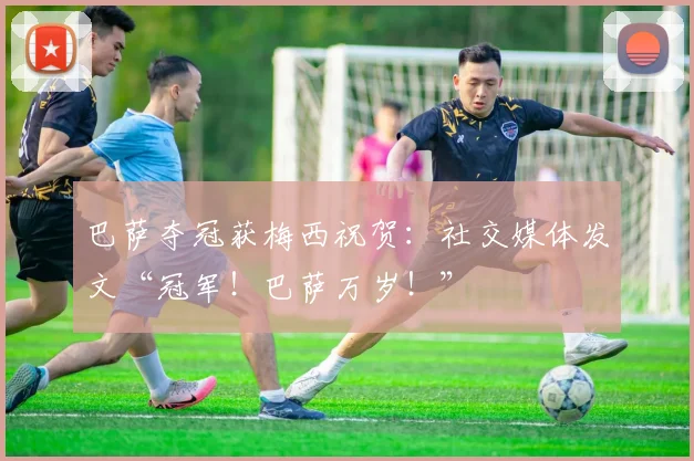 巴萨夺冠获梅西祝贺:社交媒体发文“冠军!巴萨万岁!”