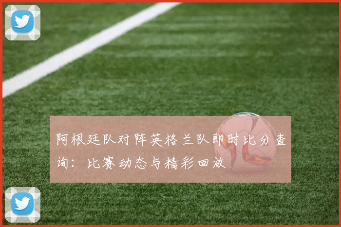阿根廷队对阵英格兰队即时比分查询：比赛动态与精彩回放